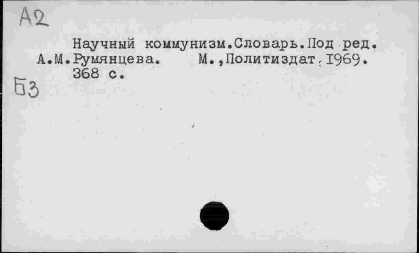 ﻿Научный коммунизм.Словарь.Под ред.
А.М.І’умянцева. М. »Политиздат, 1969» 368 с.